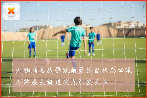利物浦客战强敌前萨拉赫状态回暖右路成关键进攻点引发关注