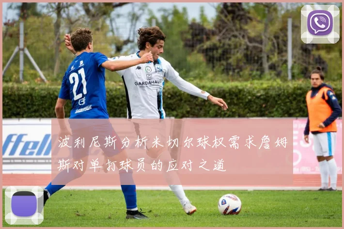 波利尼斯分析米切尔球权需求詹姆斯对单打球员的应对之道