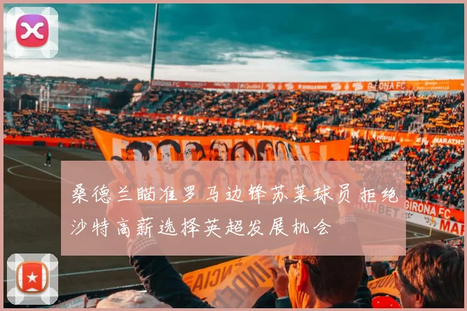 桑德兰瞄准罗马边锋苏莱球员拒绝沙特高薪选择英超发展机会