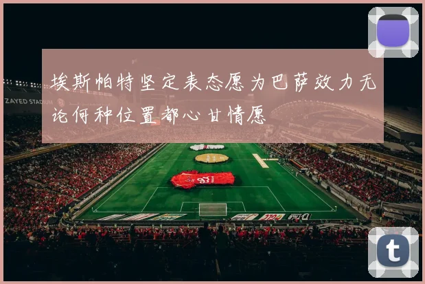 埃斯帕特坚定表态愿为巴萨效力无论何种位置都心甘情愿
