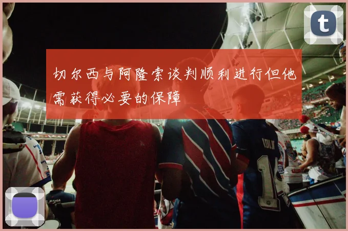 切尔西与阿隆索谈判顺利进行但他需获得必要的保障