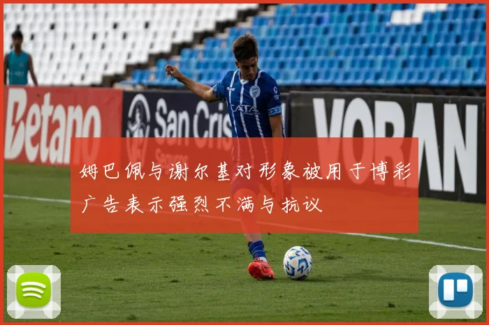姆巴佩与谢尔基对形象被用于博彩广告表示强烈不满与抗议