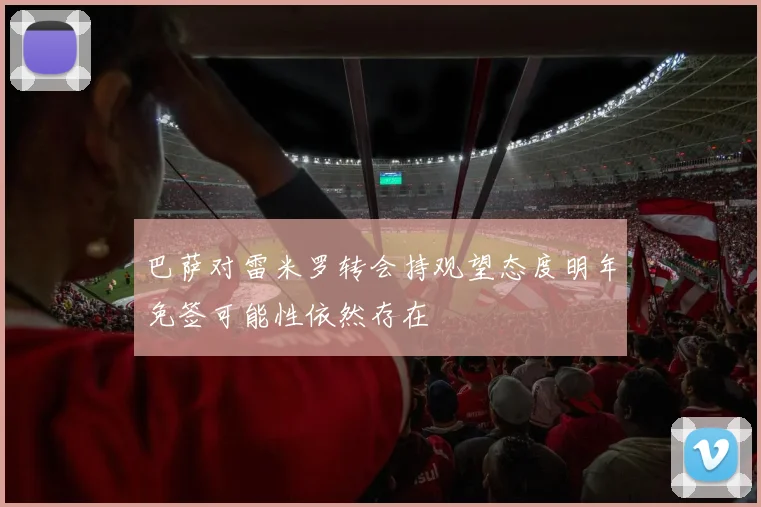 巴萨对雷米罗转会持观望态度明年免签可能性依然存在