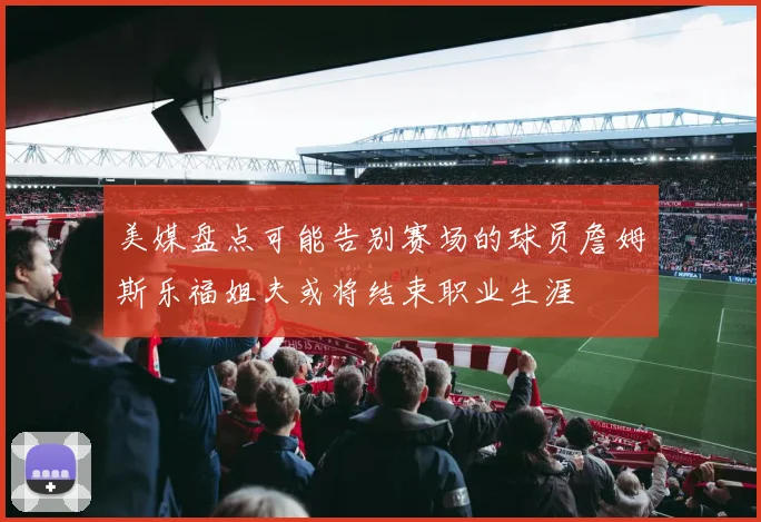 美媒盘点可能告别赛场的球员詹姆斯乐福姐夫或将结束职业生涯