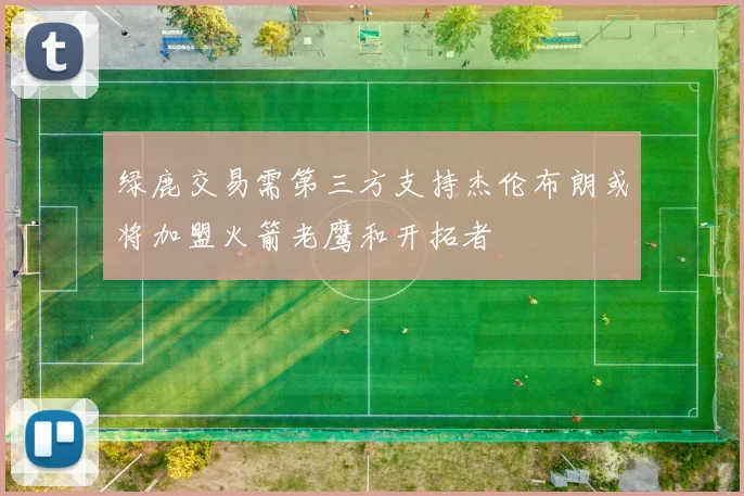 绿鹿交易需第三方支持杰伦布朗或将加盟火箭老鹰和开拓者