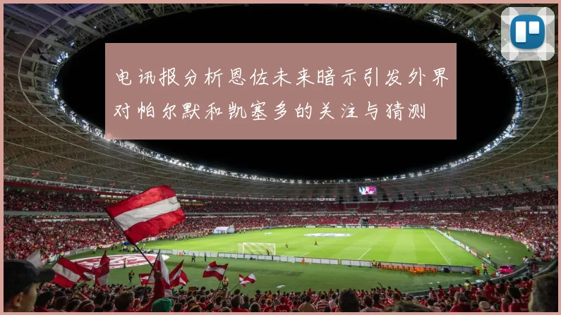 电讯报分析恩佐未来暗示引发外界对帕尔默和凯塞多的关注与猜测