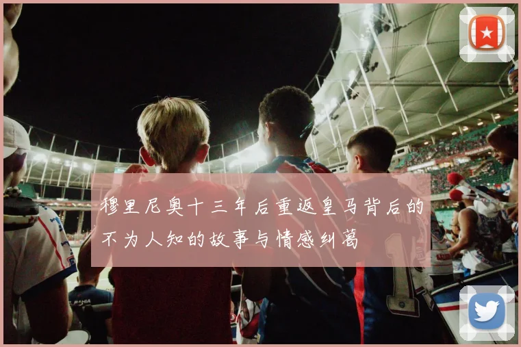 穆里尼奥十三年后重返皇马背后的不为人知的故事与情感纠葛