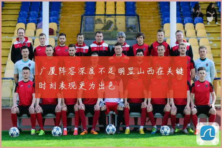 广厦阵容深度不足明显山西在关键时刻表现更为出色