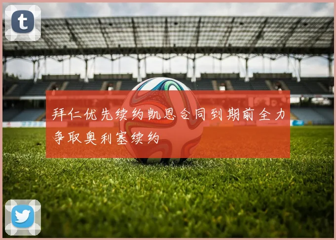 拜仁优先续约凯恩合同到期前全力争取奥利塞续约
