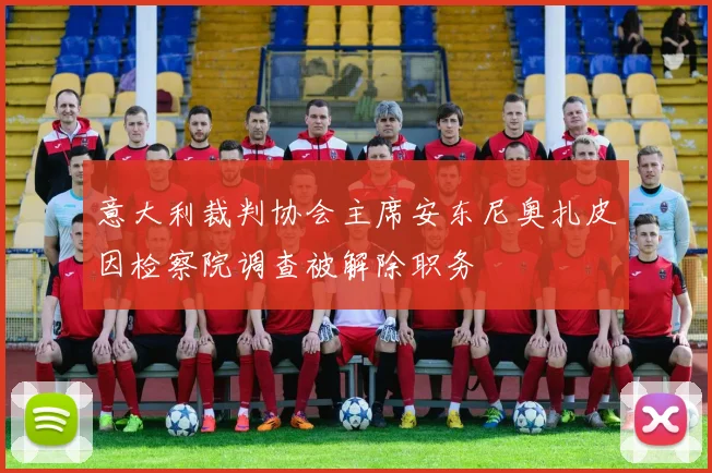 意大利裁判协会主席安东尼奥扎皮因检察院调查被解除职务