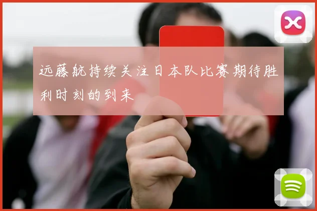 远藤航持续关注日本队比赛期待胜利时刻的到来