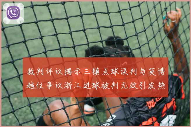 裁判评议揭示三镇点球误判与英博越位争议浙江进球被判无效引发热议