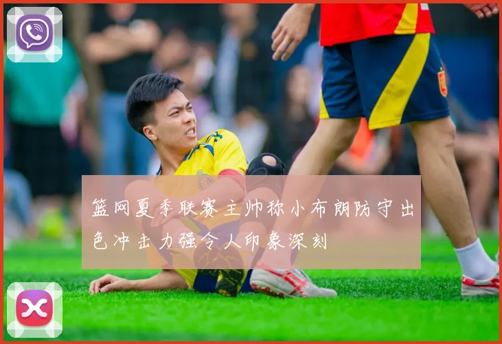 篮网夏季联赛主帅称小布朗防守出色冲击力强令人印象深刻