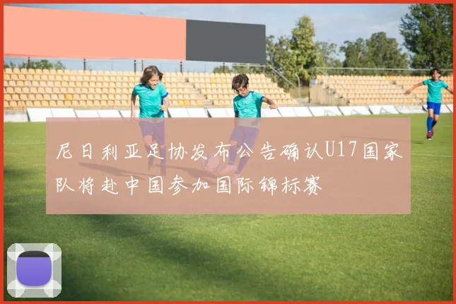尼日利亚足协发布公告确认U17国家队将赴中国参加国际锦标赛
