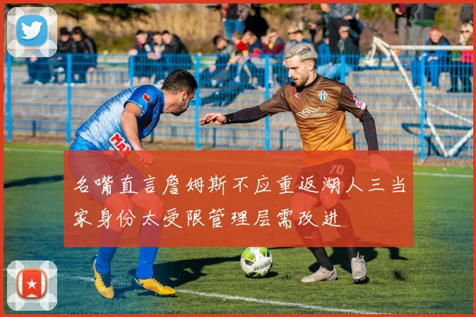 名嘴直言詹姆斯不应重返湖人三当家身份太受限管理层需改进