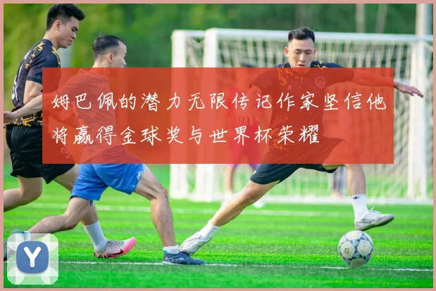 姆巴佩的潜力无限传记作家坚信他将赢得金球奖与世界杯荣耀