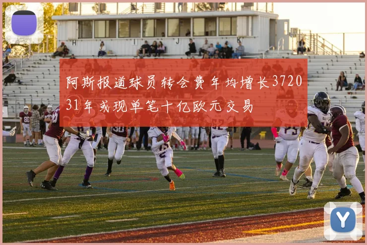 阿斯报道球员转会费年均增长372031年或现单笔十亿欧元交易