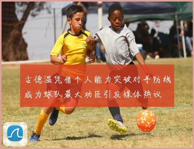 古德温凭借个人能力突破对手防线成为球队最大功臣引发媒体热议