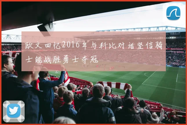 欧文回忆2016年与科比对话坚信骑士能战胜勇士夺冠