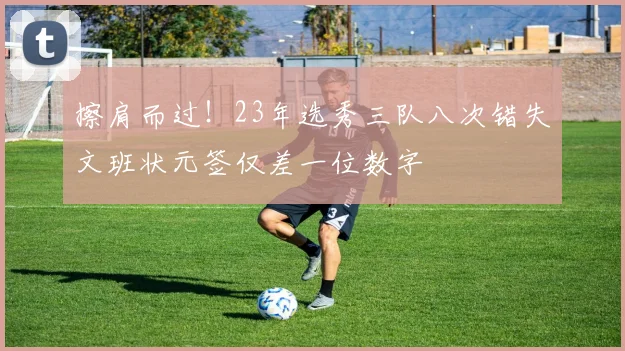 擦肩而过！23年选秀三队八次错失文班状元签仅差一位数字