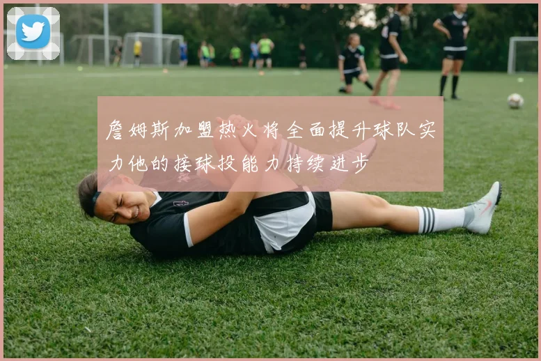 詹姆斯加盟热火将全面提升球队实力他的接球投能力持续进步